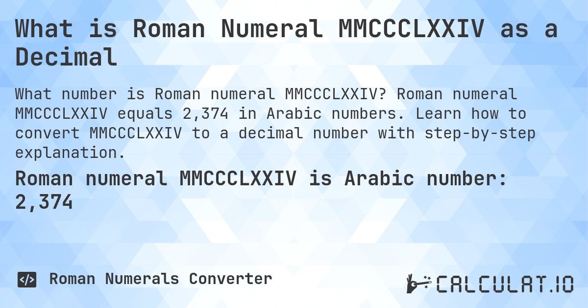 What is Roman Numeral MMCCCLXXIV as a Decimal. Roman numeral MMCCCLXXIV equals 2,374 in Arabic numbers. Learn how to convert MMCCCLXXIV to a decimal number with step-by-step explanation.