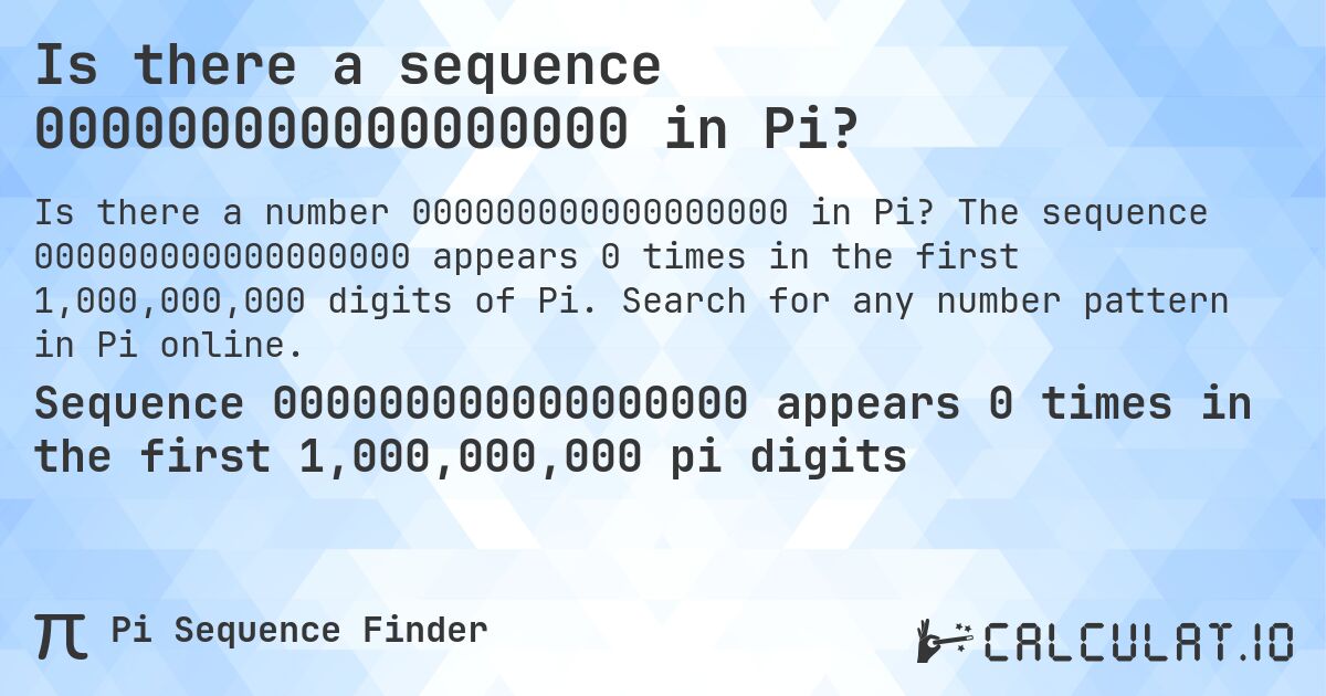 Is there a sequence 000000000000000000 in Pi?. The sequence 000000000000000000 appears 0 times in the first 1,000,000,000 digits of Pi. Search for any number pattern in Pi online.