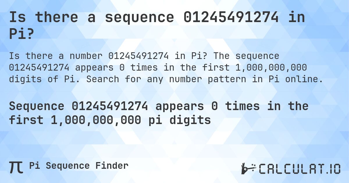 Is there a sequence 01245491274 in Pi?. The sequence 01245491274 appears 0 times in the first 1,000,000,000 digits of Pi. Search for any number pattern in Pi online.