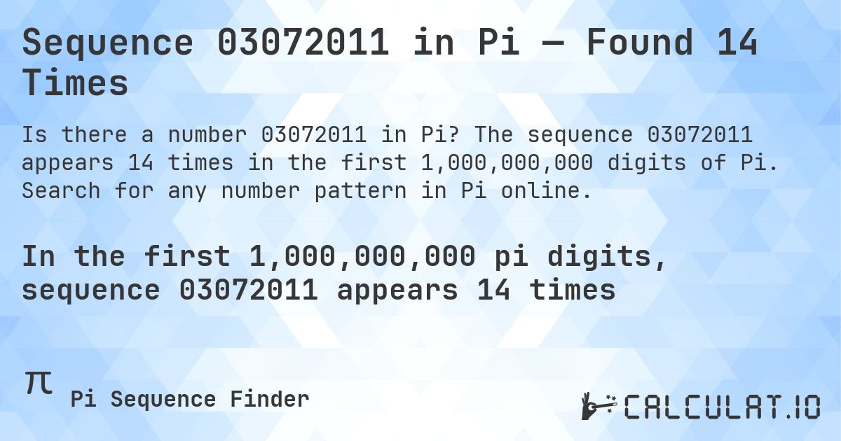 Sequence 03072011 in Pi — Found 14 Times. The sequence 03072011 appears 14 times in the first 1,000,000,000 digits of Pi. Search for any number pattern in Pi online.