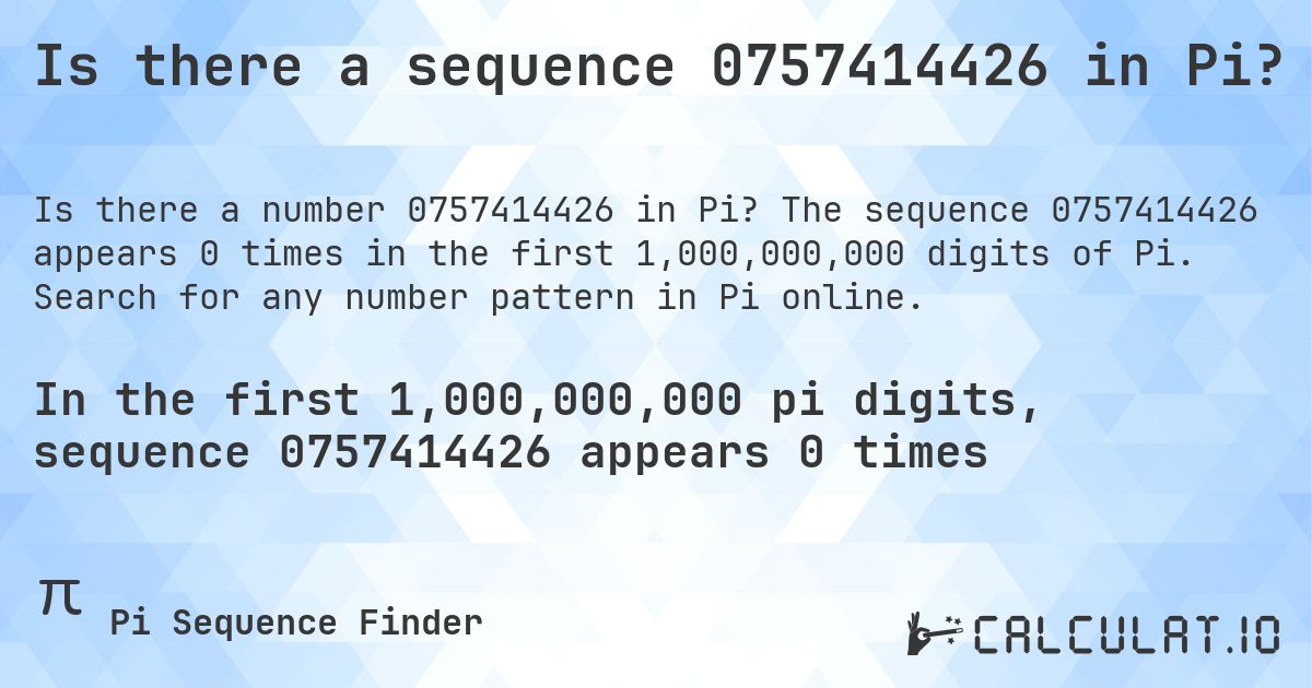 Is there a sequence 0757414426 in Pi?. The sequence 0757414426 appears 0 times in the first 1,000,000,000 digits of Pi. Search for any number pattern in Pi online.