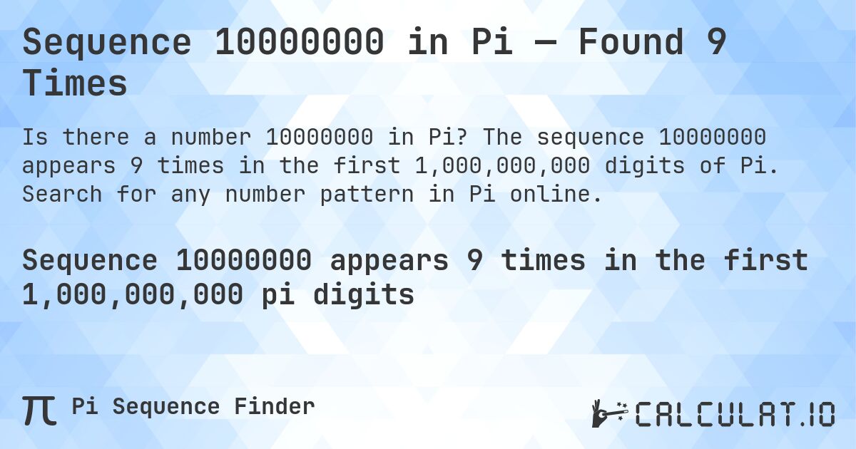 Sequence 10000000 in Pi — Found 9 Times. The sequence 10000000 appears 9 times in the first 1,000,000,000 digits of Pi. Search for any number pattern in Pi online.