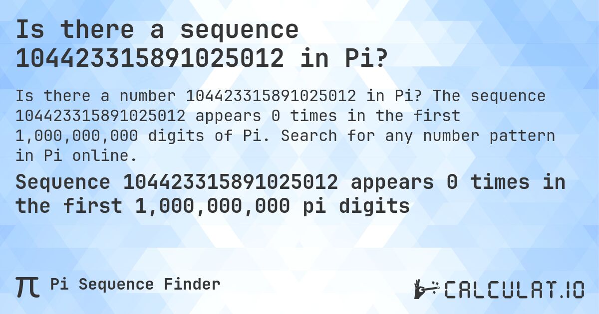 Is there a sequence 104423315891025012 in Pi?. The sequence 104423315891025012 appears 0 times in the first 1,000,000,000 digits of Pi. Search for any number pattern in Pi online.