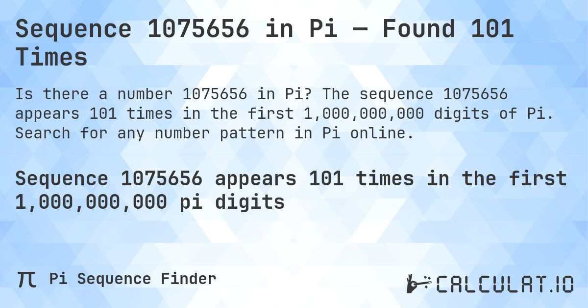 Sequence 1075656 in Pi — Found 101 Times. The sequence 1075656 appears 101 times in the first 1,000,000,000 digits of Pi. Search for any number pattern in Pi online.