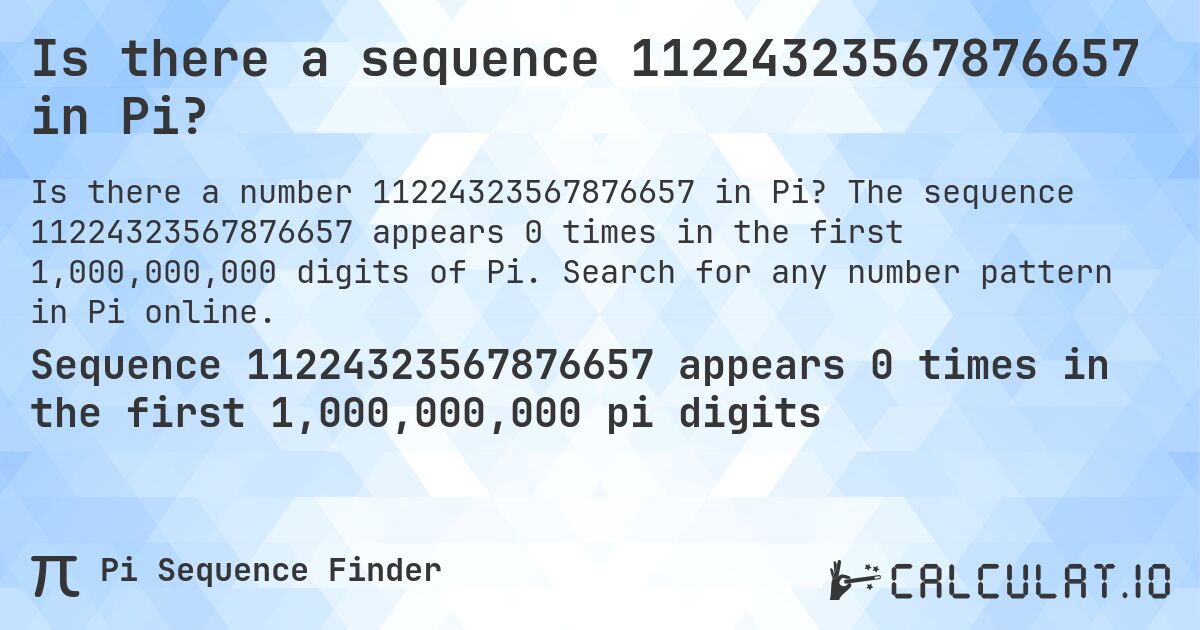 Is there a sequence 11224323567876657 in Pi?. The sequence 11224323567876657 appears 0 times in the first 1,000,000,000 digits of Pi. Search for any number pattern in Pi online.
