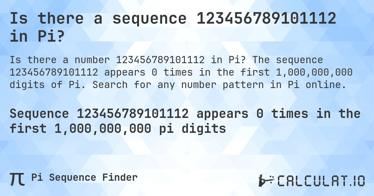 Is there a sequence 123456789101112 in Pi?. The sequence 123456789101112 appears 0 times in the first 1,000,000,000 digits of Pi. Search for any number pattern in Pi online.