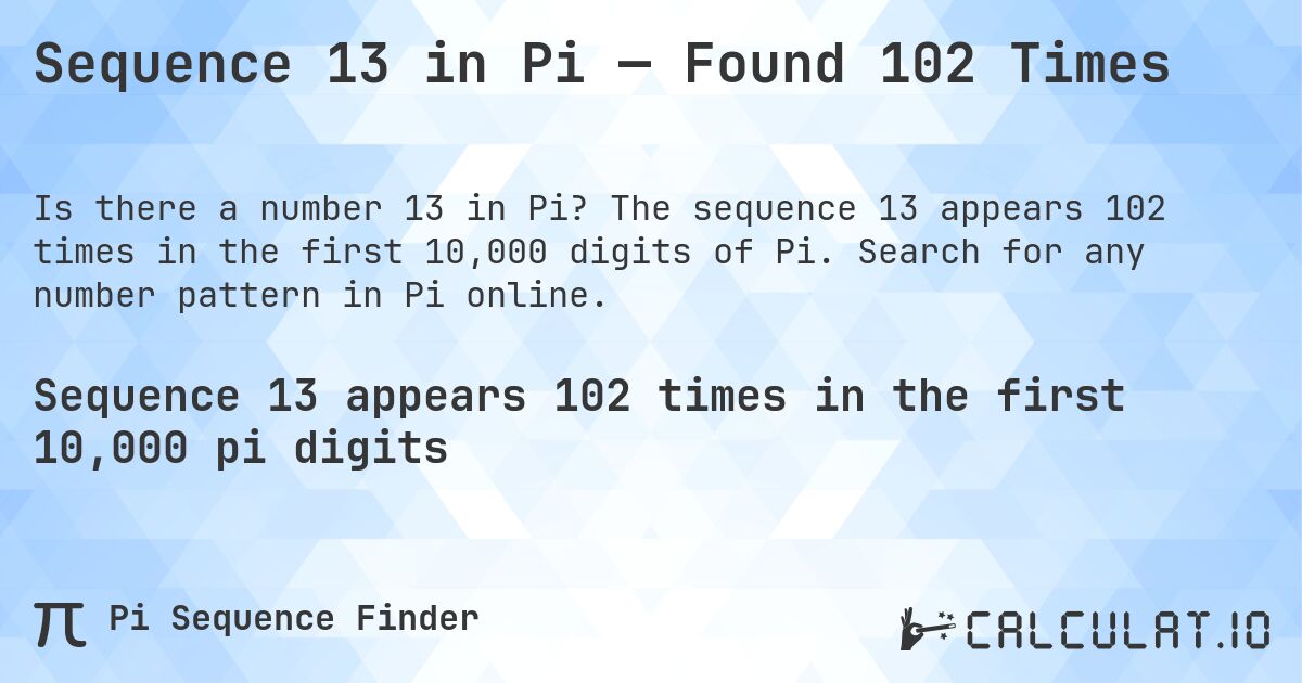 Sequence 13 in Pi — Found 102 Times. The sequence 13 appears 102 times in the first 10,000 digits of Pi. Search for any number pattern in Pi online.