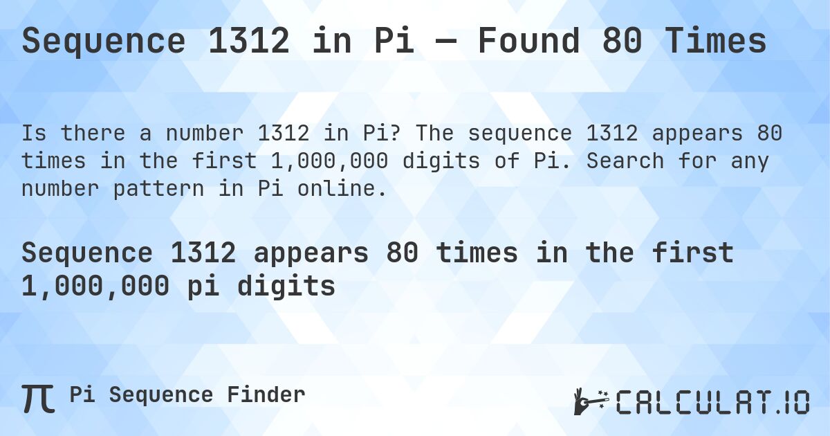 Sequence 1312 in Pi — Found 80 Times. The sequence 1312 appears 80 times in the first 1,000,000 digits of Pi. Search for any number pattern in Pi online.