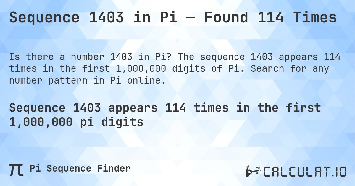 Sequence 1403 in Pi — Found 114 Times. The sequence 1403 appears 114 times in the first 1,000,000 digits of Pi. Search for any number pattern in Pi online.
