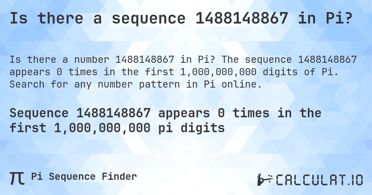 Is there a sequence 1488148867 in Pi?. The sequence 1488148867 appears 0 times in the first 1,000,000,000 digits of Pi. Search for any number pattern in Pi online.