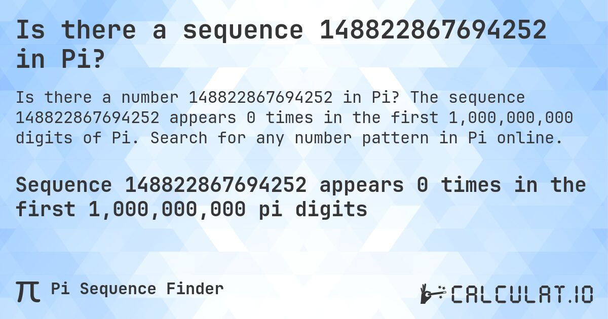 Is there a sequence 148822867694252 in Pi?. The sequence 148822867694252 appears 0 times in the first 1,000,000,000 digits of Pi. Search for any number pattern in Pi online.