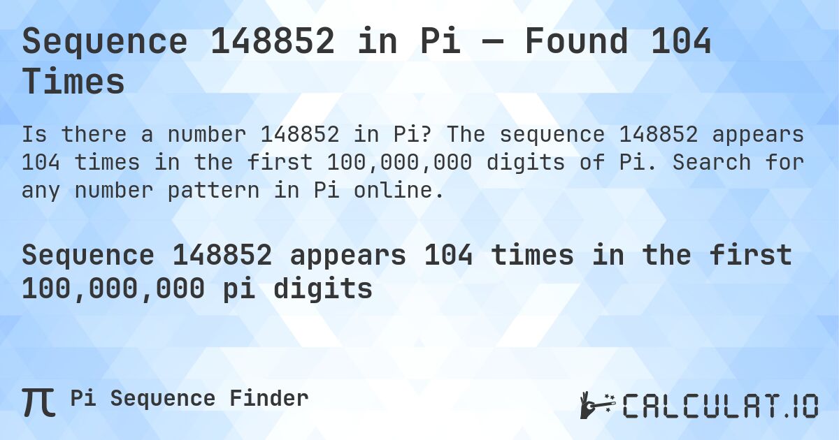 Sequence 148852 in Pi — Found 104 Times. The sequence 148852 appears 104 times in the first 100,000,000 digits of Pi. Search for any number pattern in Pi online.