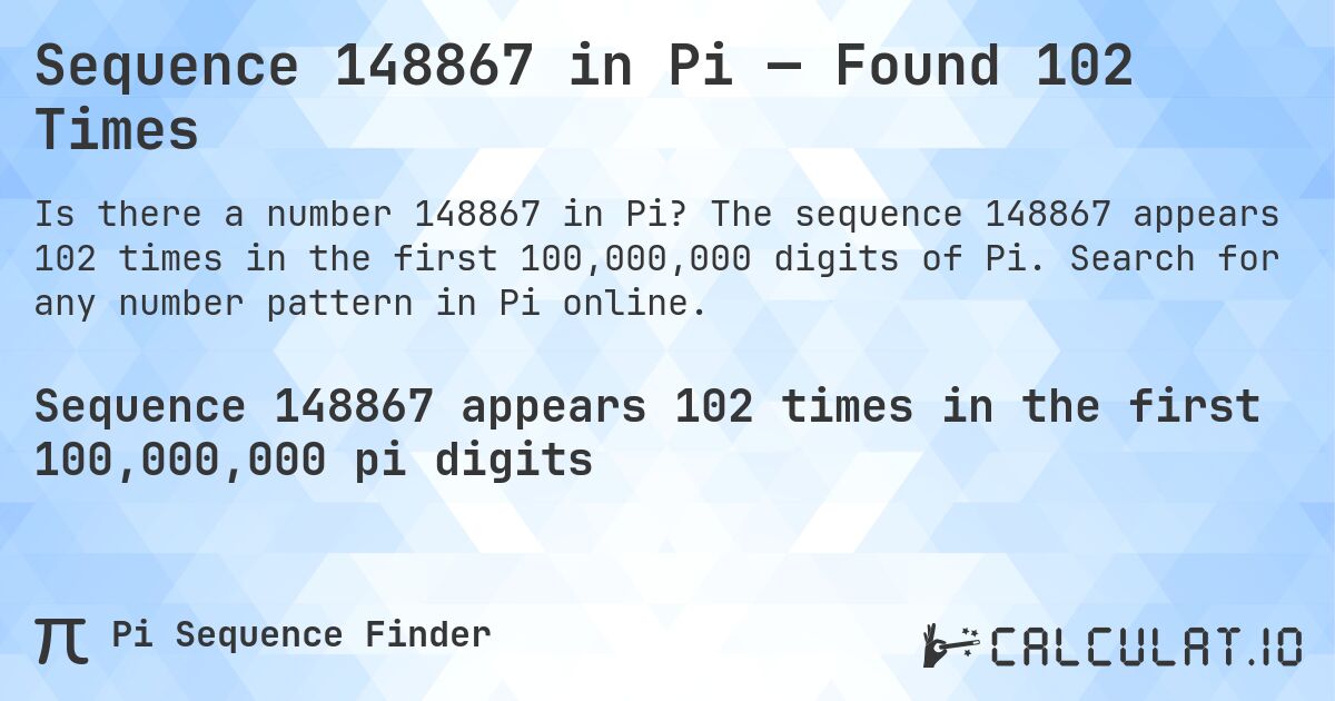 Sequence 148867 in Pi — Found 102 Times. The sequence 148867 appears 102 times in the first 100,000,000 digits of Pi. Search for any number pattern in Pi online.