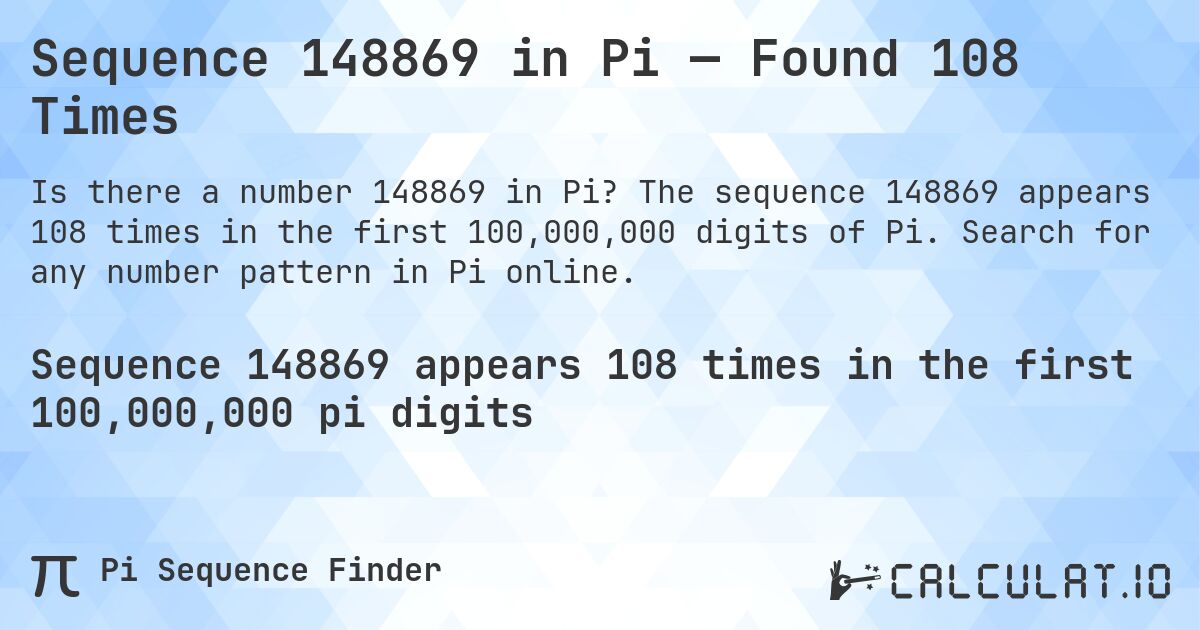 Sequence 148869 in Pi — Found 108 Times. The sequence 148869 appears 108 times in the first 100,000,000 digits of Pi. Search for any number pattern in Pi online.