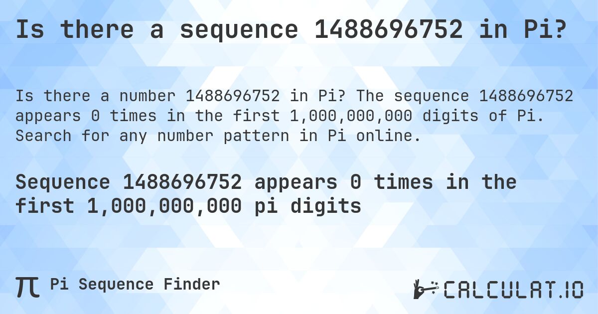 Is there a sequence 1488696752 in Pi?. The sequence 1488696752 appears 0 times in the first 1,000,000,000 digits of Pi. Search for any number pattern in Pi online.