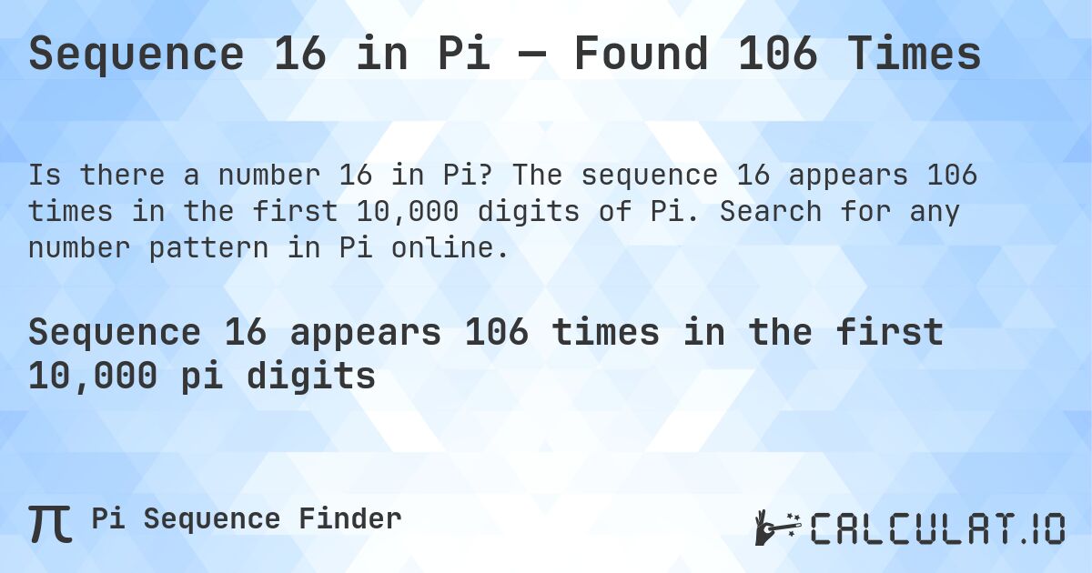 Sequence 16 in Pi — Found 106 Times. The sequence 16 appears 106 times in the first 10,000 digits of Pi. Search for any number pattern in Pi online.