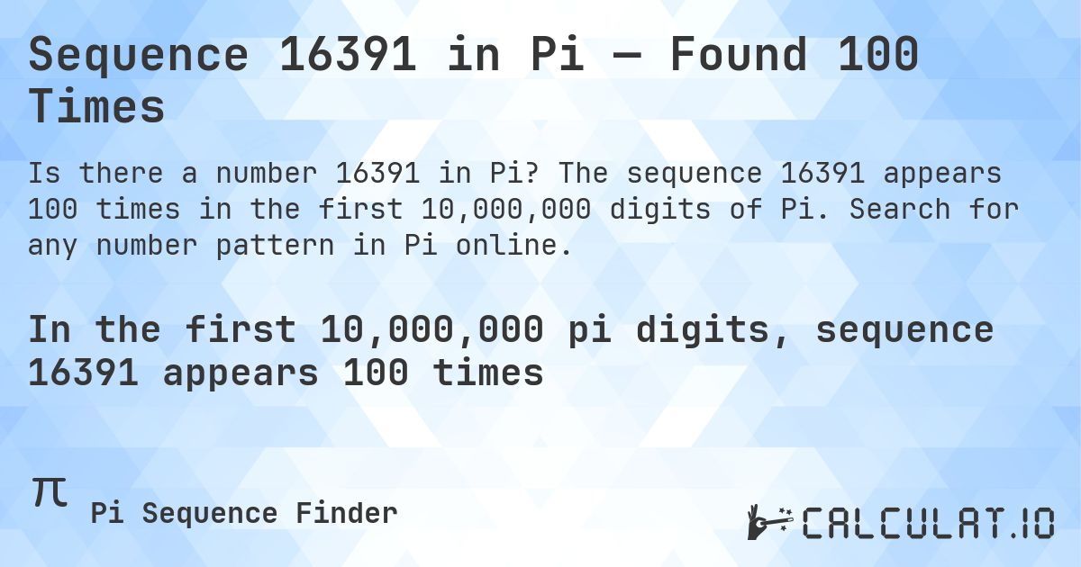 Sequence 16391 in Pi — Found 100 Times. The sequence 16391 appears 100 times in the first 10,000,000 digits of Pi. Search for any number pattern in Pi online.
