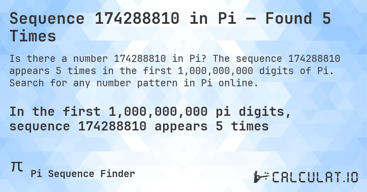 Sequence 174288810 in Pi — Found 5 Times. The sequence 174288810 appears 5 times in the first 1,000,000,000 digits of Pi. Search for any number pattern in Pi online.