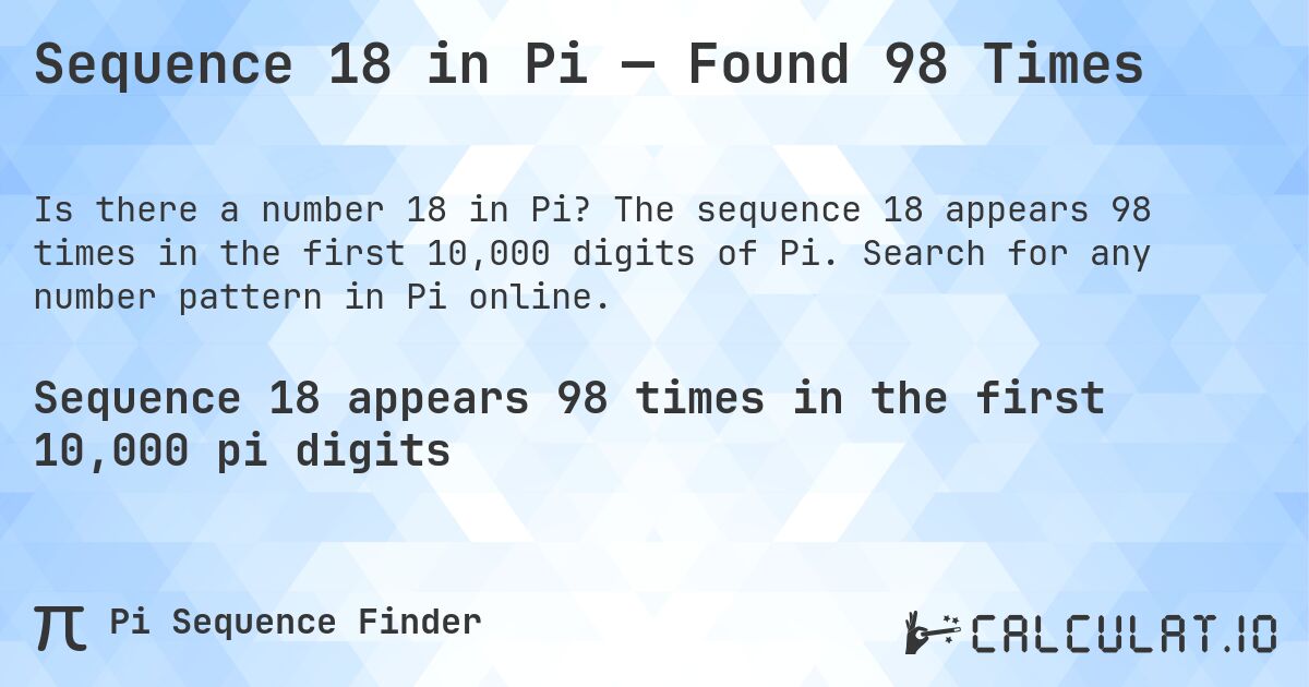 Sequence 18 in Pi — Found 98 Times. The sequence 18 appears 98 times in the first 10,000 digits of Pi. Search for any number pattern in Pi online.