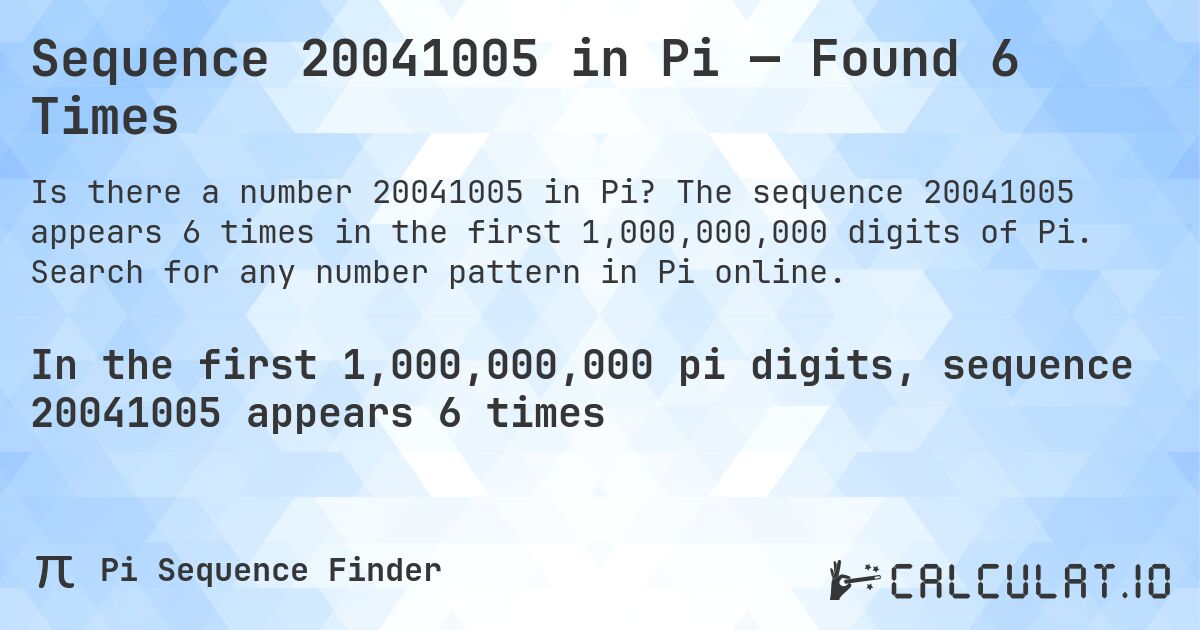 Sequence 20041005 in Pi — Found 6 Times. The sequence 20041005 appears 6 times in the first 1,000,000,000 digits of Pi. Search for any number pattern in Pi online.