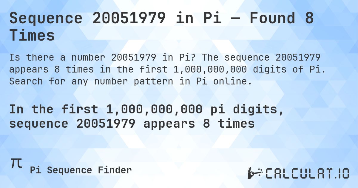 Sequence 20051979 in Pi — Found 8 Times. The sequence 20051979 appears 8 times in the first 1,000,000,000 digits of Pi. Search for any number pattern in Pi online.