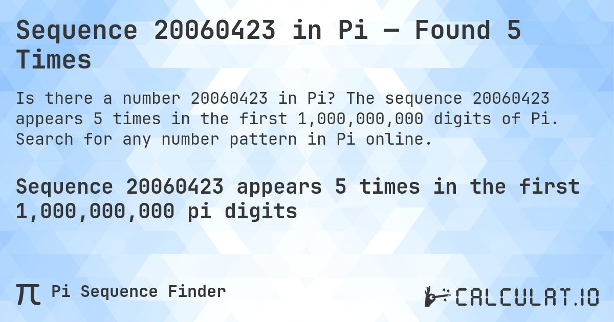 Sequence 20060423 in Pi — Found 5 Times. The sequence 20060423 appears 5 times in the first 1,000,000,000 digits of Pi. Search for any number pattern in Pi online.