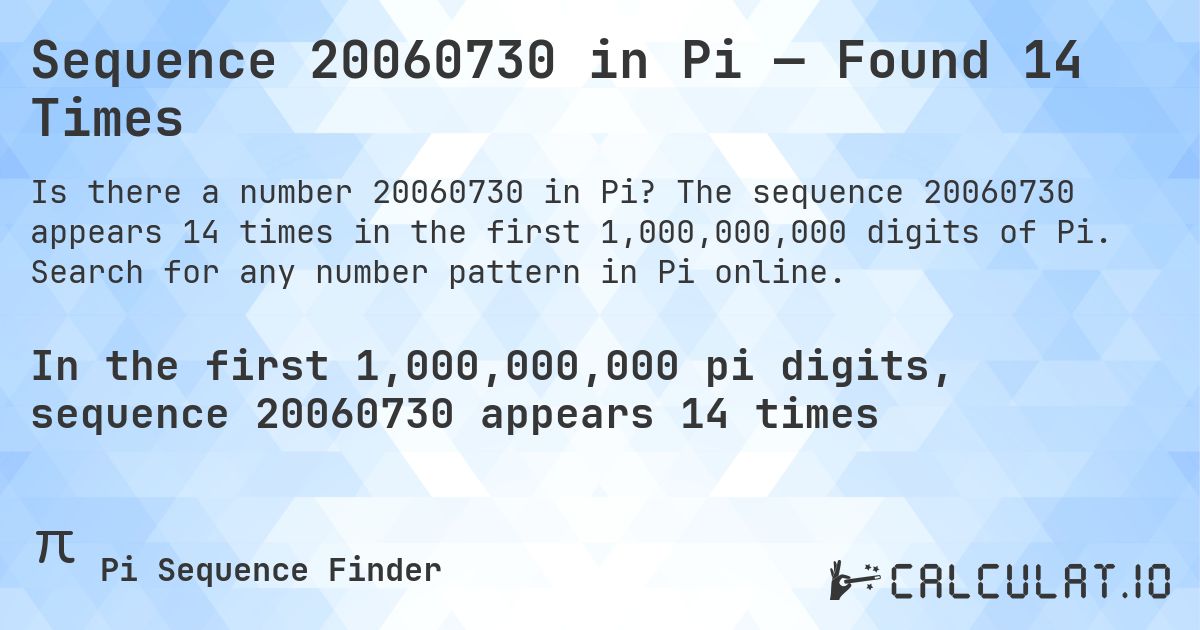 Sequence 20060730 in Pi — Found 14 Times. The sequence 20060730 appears 14 times in the first 1,000,000,000 digits of Pi. Search for any number pattern in Pi online.