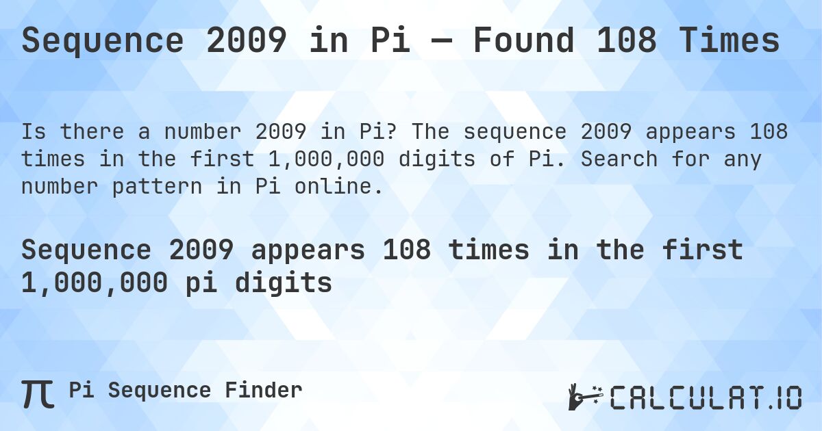 Sequence 2009 in Pi — Found 108 Times. The sequence 2009 appears 108 times in the first 1,000,000 digits of Pi. Search for any number pattern in Pi online.