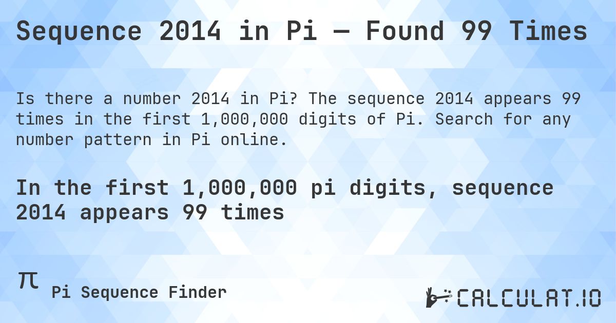 Sequence 2014 in Pi — Found 99 Times. The sequence 2014 appears 99 times in the first 1,000,000 digits of Pi. Search for any number pattern in Pi online.