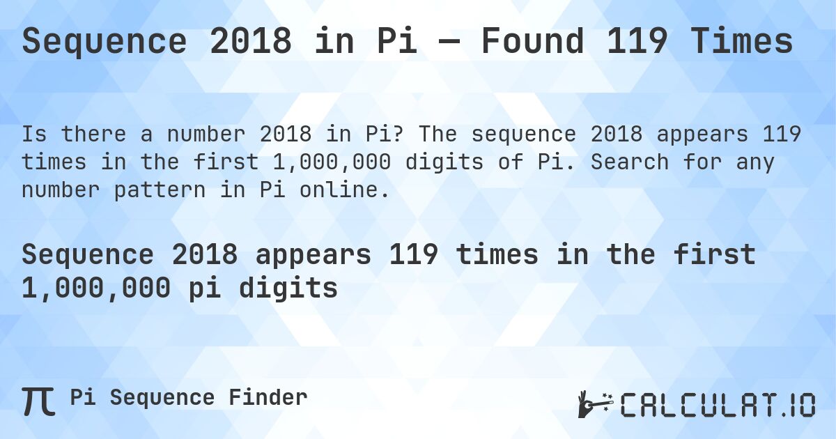 Sequence 2018 in Pi — Found 119 Times. The sequence 2018 appears 119 times in the first 1,000,000 digits of Pi. Search for any number pattern in Pi online.