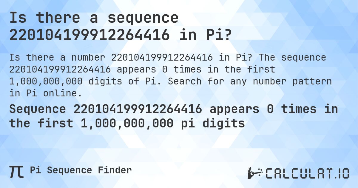 Is there a sequence 220104199912264416 in Pi?. The sequence 220104199912264416 appears 0 times in the first 1,000,000,000 digits of Pi. Search for any number pattern in Pi online.