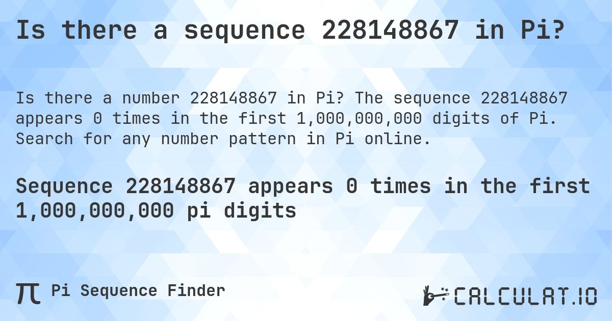 Is there a sequence 228148867 in Pi?. The sequence 228148867 appears 0 times in the first 1,000,000,000 digits of Pi. Search for any number pattern in Pi online.