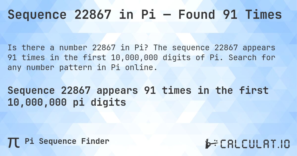 Sequence 22867 in Pi — Found 91 Times. The sequence 22867 appears 91 times in the first 10,000,000 digits of Pi. Search for any number pattern in Pi online.