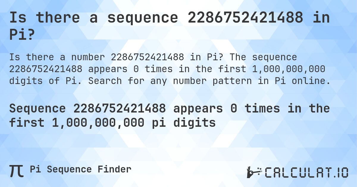 Is there a sequence 2286752421488 in Pi?. The sequence 2286752421488 appears 0 times in the first 1,000,000,000 digits of Pi. Search for any number pattern in Pi online.