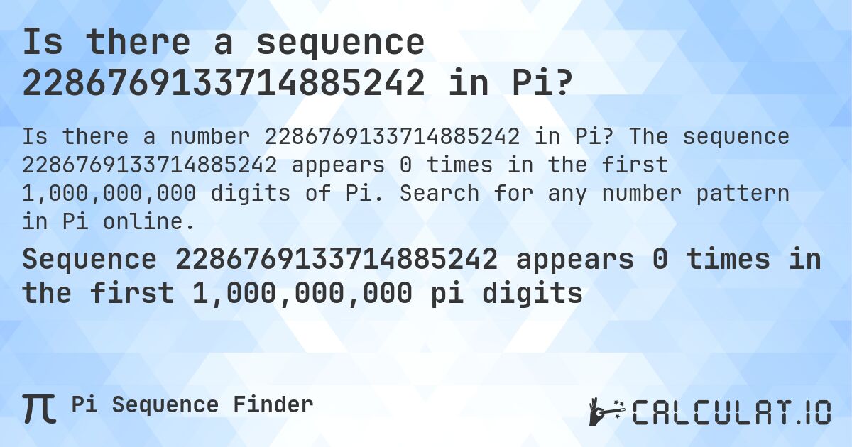 Is there a sequence 2286769133714885242 in Pi?. The sequence 2286769133714885242 appears 0 times in the first 1,000,000,000 digits of Pi. Search for any number pattern in Pi online.