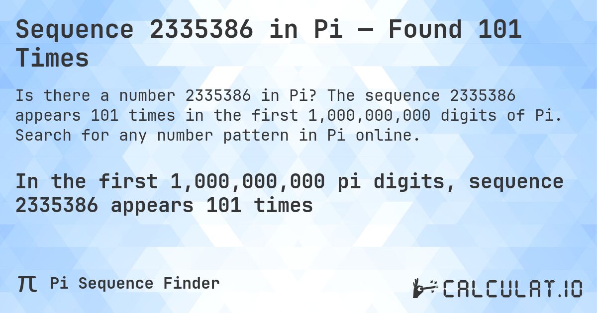 Sequence 2335386 in Pi — Found 101 Times. The sequence 2335386 appears 101 times in the first 1,000,000,000 digits of Pi. Search for any number pattern in Pi online.