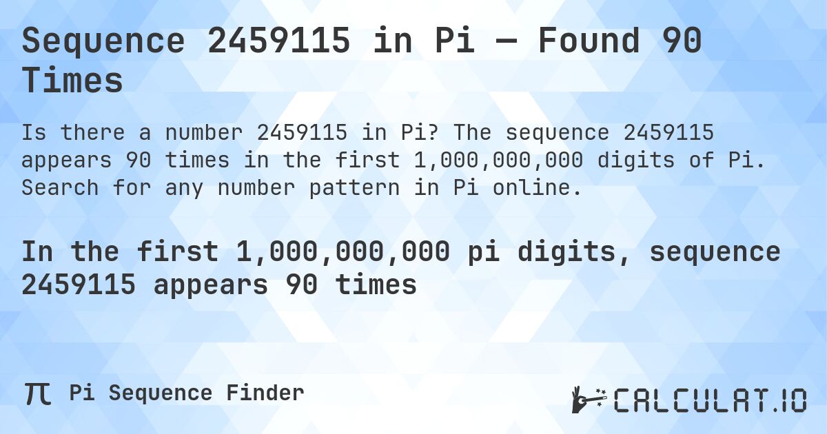 Sequence 2459115 in Pi — Found 90 Times. The sequence 2459115 appears 90 times in the first 1,000,000,000 digits of Pi. Search for any number pattern in Pi online.