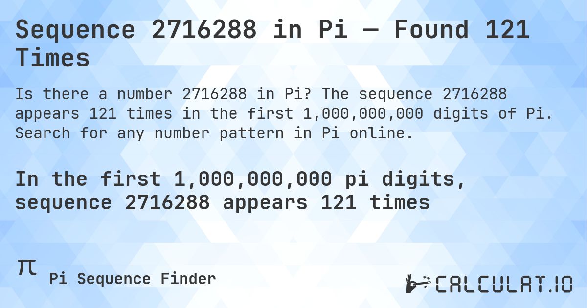 Sequence 2716288 in Pi — Found 121 Times. The sequence 2716288 appears 121 times in the first 1,000,000,000 digits of Pi. Search for any number pattern in Pi online.