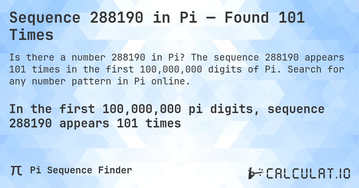 Sequence 288190 in Pi — Found 101 Times. The sequence 288190 appears 101 times in the first 100,000,000 digits of Pi. Search for any number pattern in Pi online.