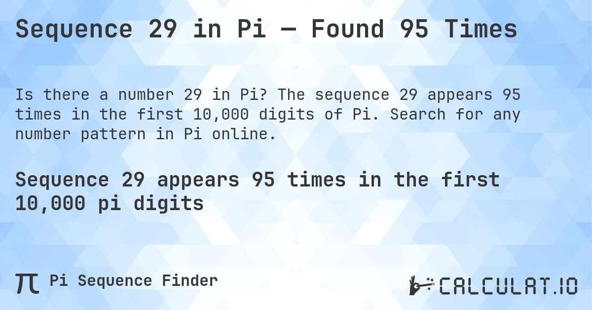 Sequence 29 in Pi — Found 95 Times. The sequence 29 appears 95 times in the first 10,000 digits of Pi. Search for any number pattern in Pi online.