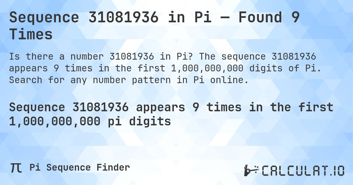 Sequence 31081936 in Pi — Found 9 Times. The sequence 31081936 appears 9 times in the first 1,000,000,000 digits of Pi. Search for any number pattern in Pi online.