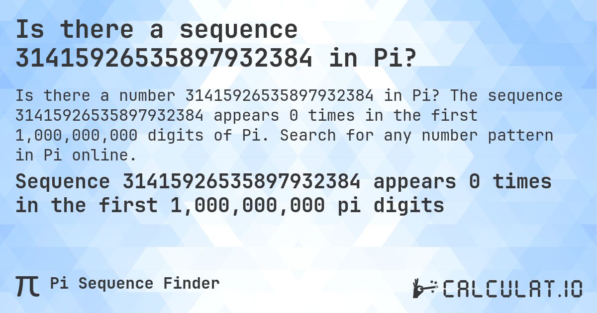 Is there a sequence 31415926535897932384 in Pi?. The sequence 31415926535897932384 appears 0 times in the first 1,000,000,000 digits of Pi. Search for any number pattern in Pi online.