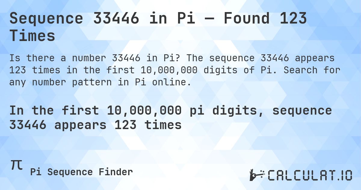 Sequence 33446 in Pi — Found 123 Times. The sequence 33446 appears 123 times in the first 10,000,000 digits of Pi. Search for any number pattern in Pi online.