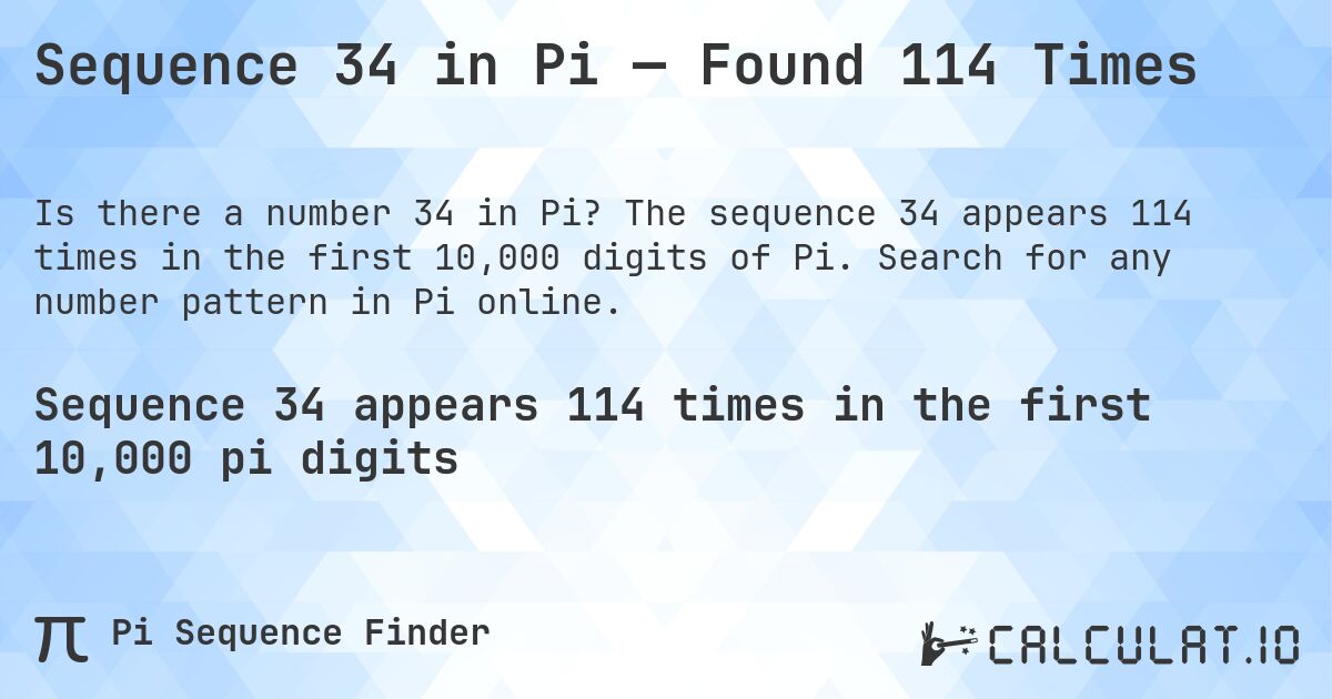 Sequence 34 in Pi — Found 114 Times. The sequence 34 appears 114 times in the first 10,000 digits of Pi. Search for any number pattern in Pi online.
