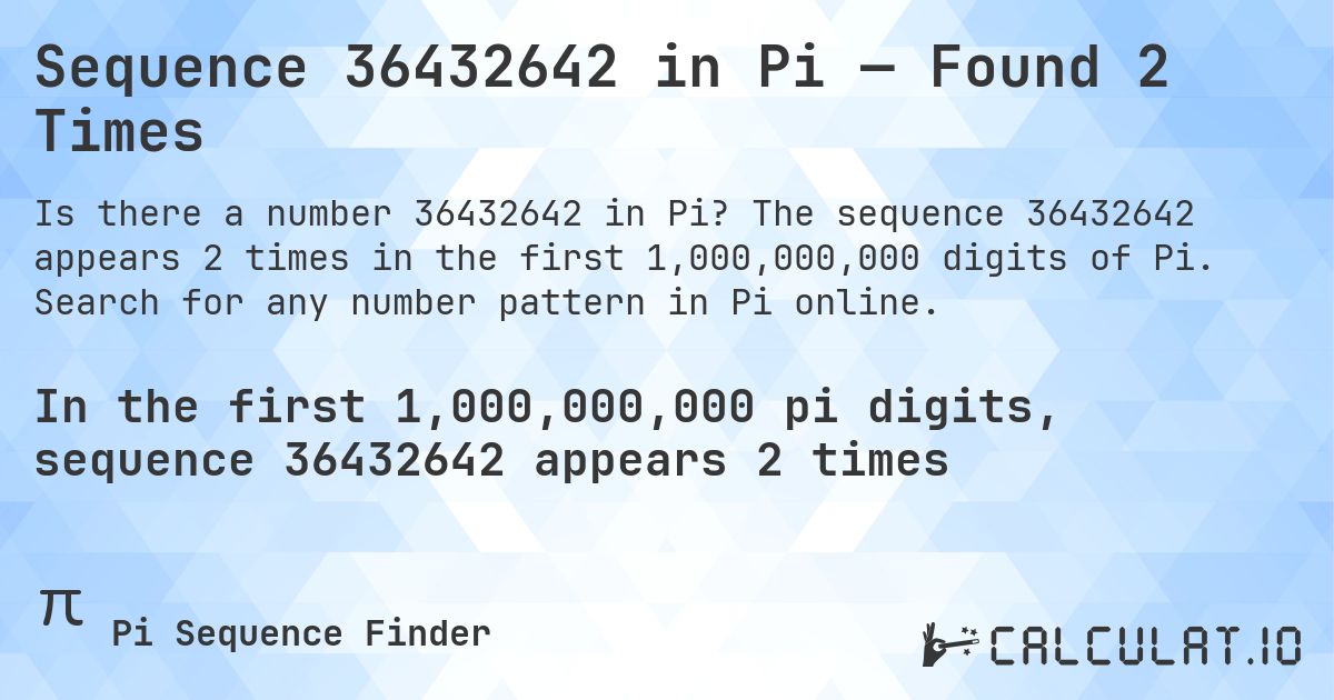 Sequence 36432642 in Pi — Found 2 Times. The sequence 36432642 appears 2 times in the first 1,000,000,000 digits of Pi. Search for any number pattern in Pi online.
