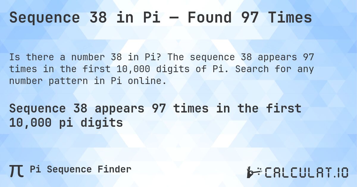 Sequence 38 in Pi — Found 97 Times. The sequence 38 appears 97 times in the first 10,000 digits of Pi. Search for any number pattern in Pi online.