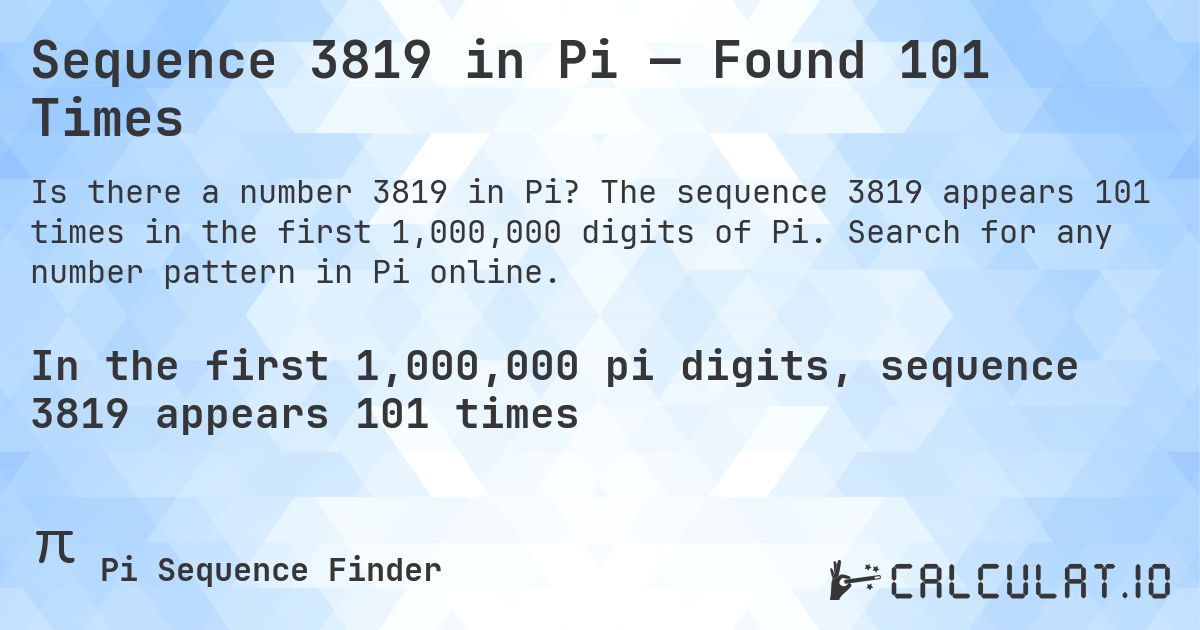 Sequence 3819 in Pi — Found 101 Times. The sequence 3819 appears 101 times in the first 1,000,000 digits of Pi. Search for any number pattern in Pi online.