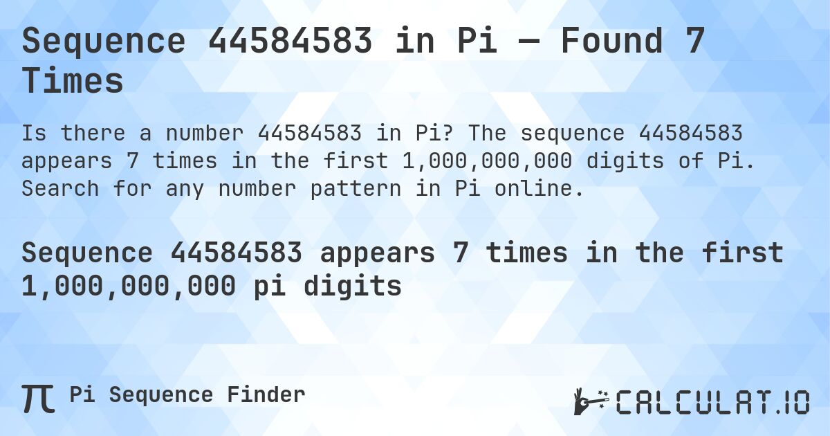 Sequence 44584583 in Pi — Found 7 Times. The sequence 44584583 appears 7 times in the first 1,000,000,000 digits of Pi. Search for any number pattern in Pi online.