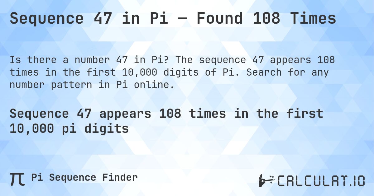 Sequence 47 in Pi — Found 108 Times. The sequence 47 appears 108 times in the first 10,000 digits of Pi. Search for any number pattern in Pi online.