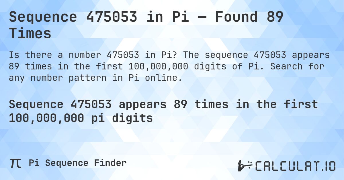 Sequence 475053 in Pi — Found 89 Times. The sequence 475053 appears 89 times in the first 100,000,000 digits of Pi. Search for any number pattern in Pi online.